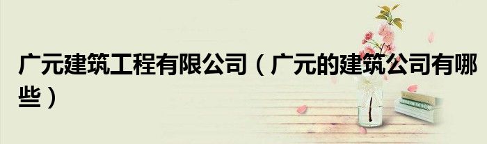 广元建筑工程有限公司（广元的建筑公司有哪些）
