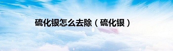 硫化银怎么去除（硫化银）