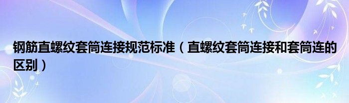 钢筋直螺纹套筒连接规范标准（直螺纹套筒连接和套筒连的区别）