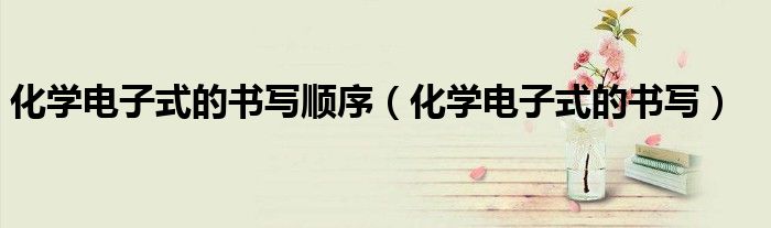 化学电子式的书写顺序（化学电子式的书写）