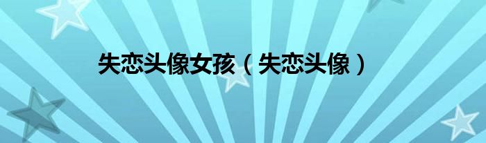 失恋头像女孩（失恋头像）