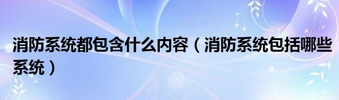 消防系统都包含什么内容（消防系统包括哪些系统）