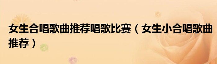 女生合唱歌曲推荐唱歌比赛（女生小合唱歌曲推荐）