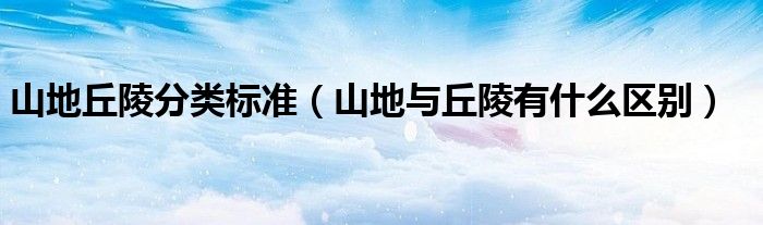 山地丘陵分类标准（山地与丘陵有什么区别）