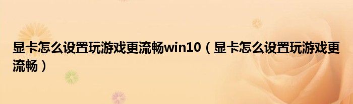 显卡怎么设置玩游戏更流畅win10（显卡怎么设置玩游戏更流畅）
