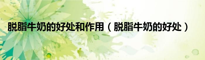 脱脂牛奶的好处和作用（脱脂牛奶的好处）