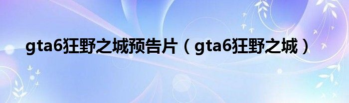 gta6狂野之城预告片（gta6狂野之城）