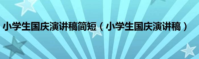 小学生国庆演讲稿简短（小学生国庆演讲稿）