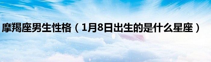 摩羯座男生性格（1月8日出生的是什么星座）