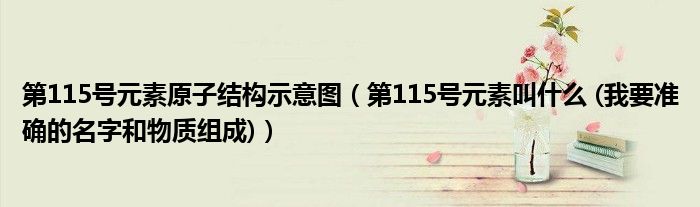 第115号元素原子结构示意图（第115号元素叫什么 (我要准确的名字和物质组成)）