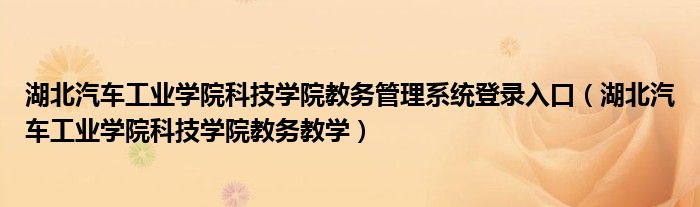 湖北汽车工业学院科技学院教务管理系统登录入口（湖北汽车工业学院科技学院教务教学）