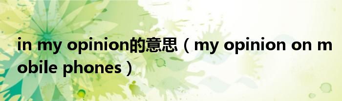 in my opinion的意思（my opinion on mobile phones）
