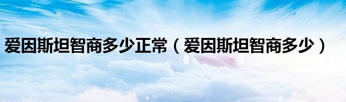 爱因斯坦智商多少正常（爱因斯坦智商多少）
