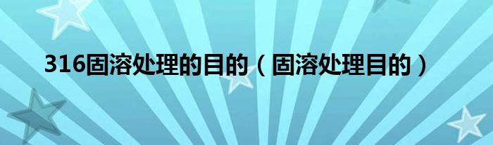 316固溶处理的目的（固溶处理目的）