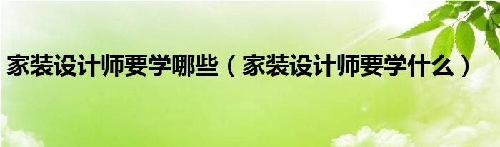 家装设计师要学哪些（家装设计师要学什么）