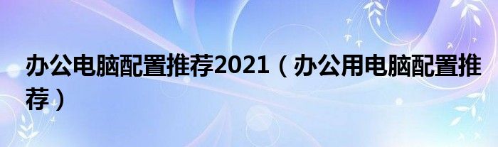 办公电脑配置推荐2021（办公用电脑配置推荐）