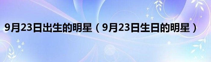 9月23日出生的明星（9月23日生日的明星）