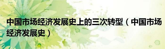 中国市场经济发展史上的三次转型（中国市场经济发展史）