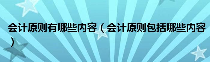 会计原则有哪些内容（会计原则包括哪些内容）