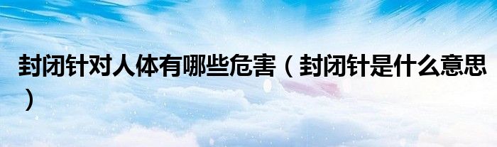 封闭针对人体有哪些危害（封闭针是什么意思）