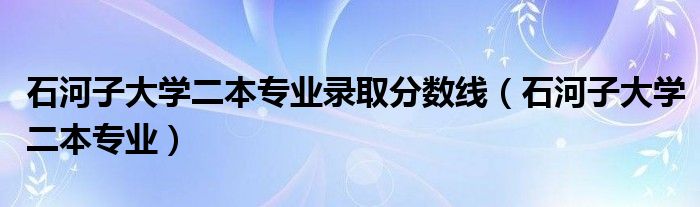 石河子大学二本专业录取分数线（石河子大学二本专业）