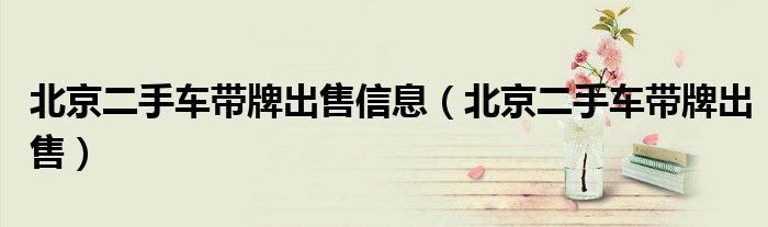 北京二手车带牌出售信息（北京二手车带牌出售）