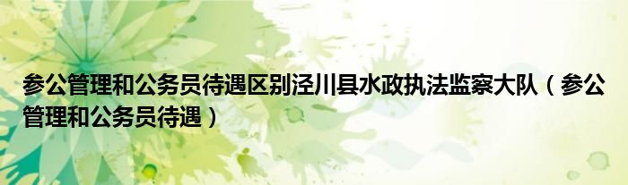 参公管理和公务员待遇区别泾川县水政执法监察大队（参公管理和公务员待遇）