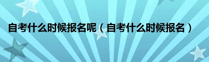 自考什么时候报名呢（自考什么时候报名）