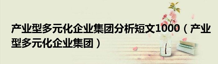 产业型多元化企业集团分析短文1000（产业型多元化企业集团）