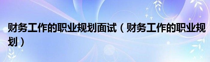 财务工作的职业规划面试（财务工作的职业规划）