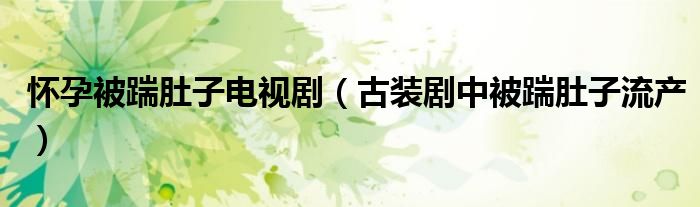 怀孕被踹肚子电视剧（古装剧中被踹肚子流产）