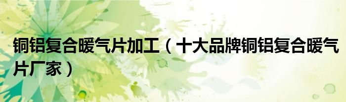 铜铝复合暖气片加工（十大品牌铜铝复合暖气片厂家）