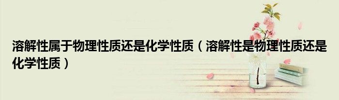 溶解性属于物理性质还是化学性质（溶解性是物理性质还是化学性质）