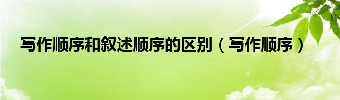 写作顺序和叙述顺序的区别（写作顺序）