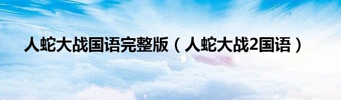 人蛇大战国语完整版（人蛇大战2国语）