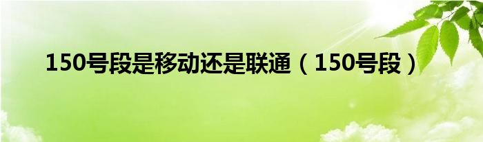 150号段是移动还是联通（150号段）