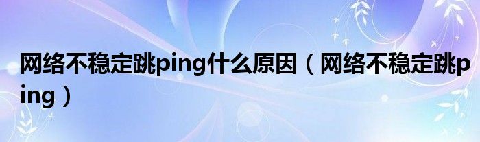 网络不稳定跳ping什么原因（网络不稳定跳ping）