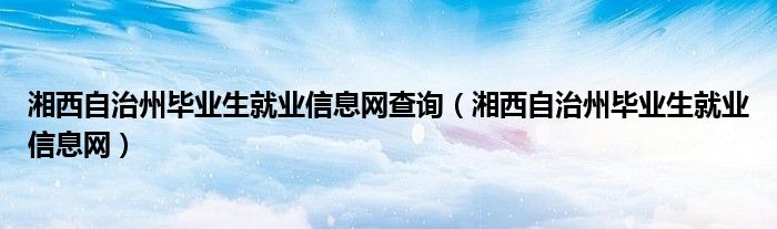 湘西自治州毕业生就业信息网查询（湘西自治州毕业生就业信息网）