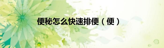 便秘怎么快速排便（便）