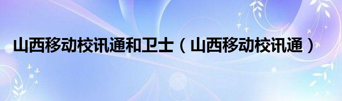 山西移动校讯通和卫士（山西移动校讯通）