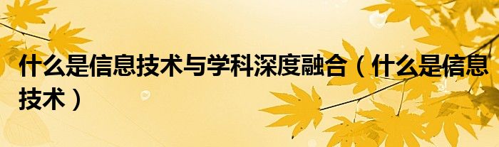 什么是信息技术与学科深度融合（什么是信息技术）