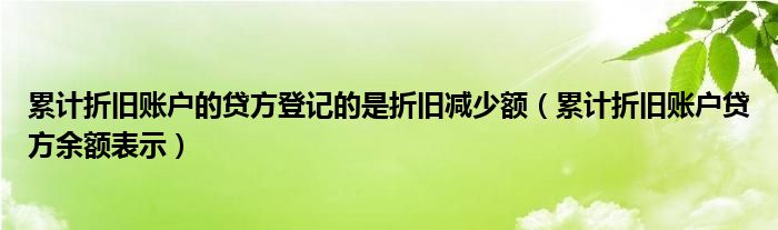 累计折旧账户的贷方登记的是折旧减少额（累计折旧账户贷方余额表示）