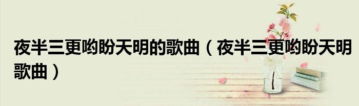 夜半三更哟盼天明的歌曲（夜半三更哟盼天明歌曲）