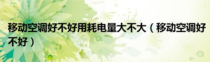 移动空调好不好用耗电量大不大（移动空调好不好）