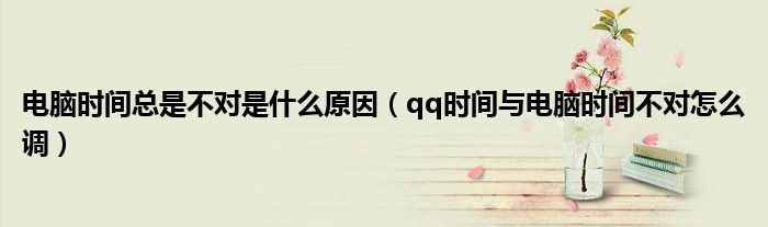 电脑时间总是不对是什么原因（qq时间与电脑时间不对怎么调）