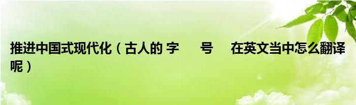 推进中国式现代化（古人的 字      号     在英文当中怎么翻译呢）