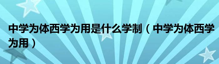 中学为体西学为用是什么学制（中学为体西学为用）