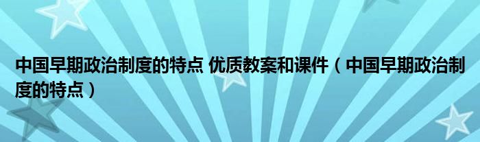 中国早期政治制度的特点 优质教案和课件（中国早期政治制度的特点）