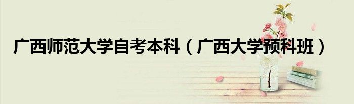 广西师范大学自考本科（广西大学预科班）