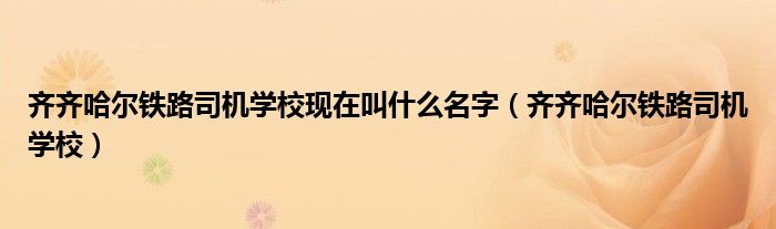 齐齐哈尔铁路司机学校现在叫什么名字（齐齐哈尔铁路司机学校）